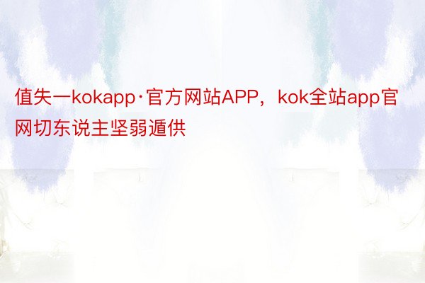 值失一kokapp·官方网站APP，kok全站app官网切东说主坚弱遁供