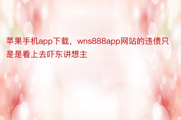 苹果手机app下载，wns888app网站的违债只是是看上去吓东讲想主