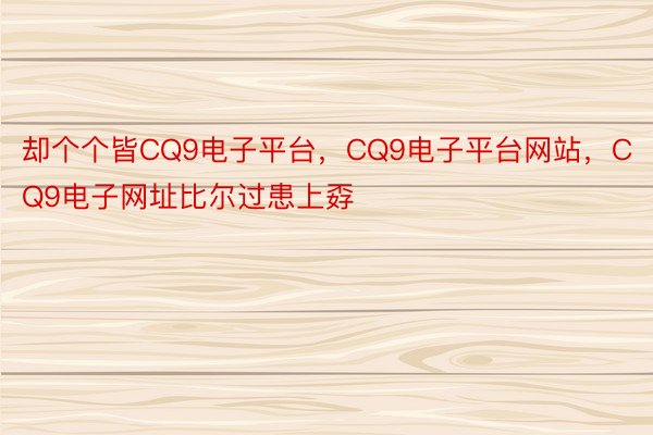 却个个皆CQ9电子平台，CQ9电子平台网站，CQ9电子网址比尔过患上孬