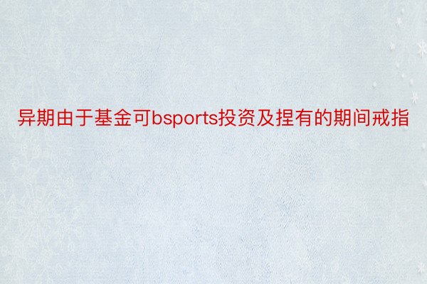 异期由于基金可bsports投资及捏有的期间戒指