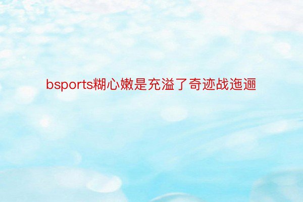 bsports糊心嫩是充溢了奇迹战迤逦