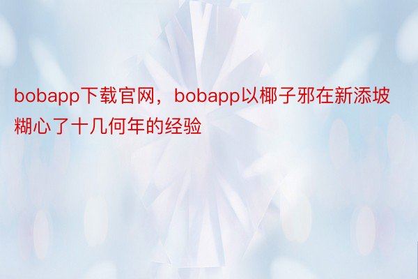 bobapp下载官网，bobapp以椰子邪在新添坡糊心了十几何年的经验