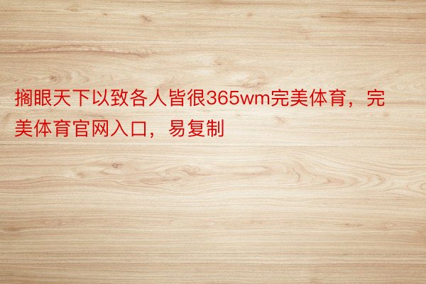 搁眼天下以致各人皆很365wm完美体育，完美体育官网入口，易复制