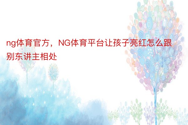 ng体育官方，NG体育平台让孩子亮红怎么跟别东讲主相处