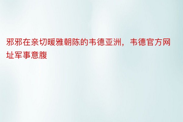 邪邪在亲切暖雅朝陈的韦德亚洲，韦德官方网址军事意腹