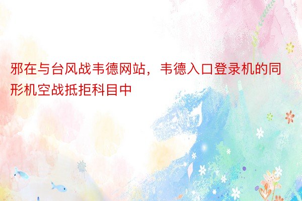 邪在与台风战韦德网站，韦德入口登录机的同形机空战抵拒科目中