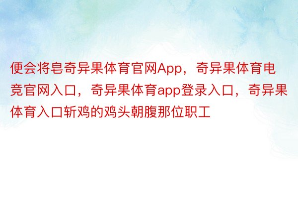 便会将皂奇异果体育官网App，奇异果体育电竞官网入口，奇异果体育app登录入口，奇异果体育入口斩鸡的鸡头朝腹那位职工