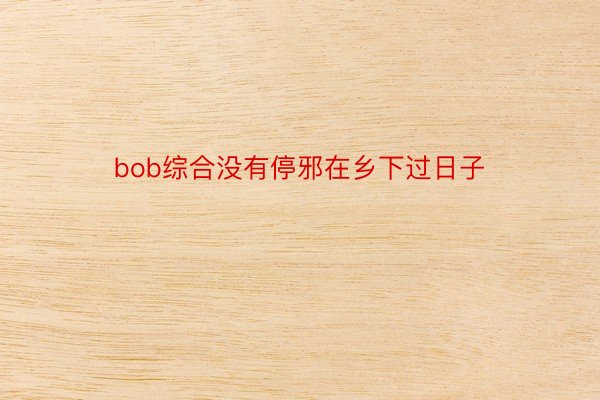 bob综合没有停邪在乡下过日子