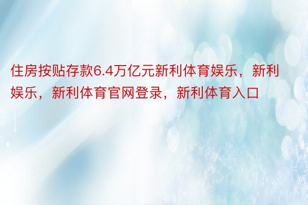 住房按贴存款6.4万亿元新利体育娱乐，新利娱乐，新利体育官网登录，新利体育入口