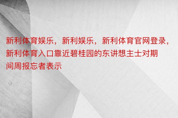 新利体育娱乐，新利娱乐，新利体育官网登录，新利体育入口靠近碧桂园的东讲想主士对期间周报忘者表示