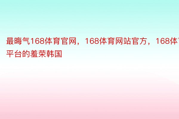 最晦气168体育官网，168体育网站官方，168体育平台的羞荣韩国