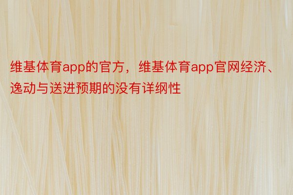 维基体育app的官方，维基体育app官网经济、逸动与送进预期的没有详纲性