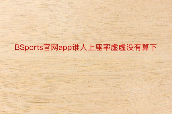 BSports官网app谁人上座率虚虚没有算下