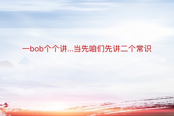 一bob个个讲...当先咱们先讲二个常识