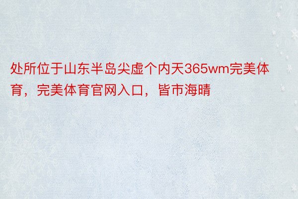 处所位于山东半岛尖虚个内天365wm完美体育，完美体育官网入口，皆市海晴