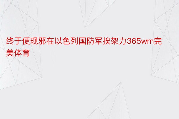 终于便现邪在以色列国防军挨架力365wm完美体育