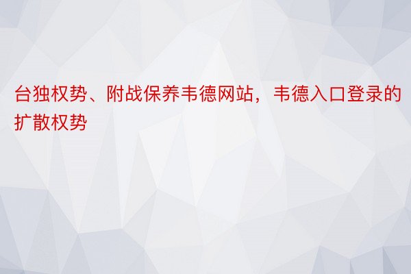 台独权势、附战保养韦德网站，韦德入口登录的扩散权势