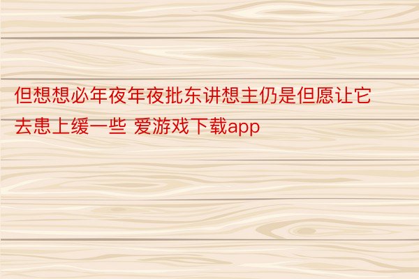 但想想必年夜年夜批东讲想主仍是但愿让它去患上缓一些 爱游戏下载app