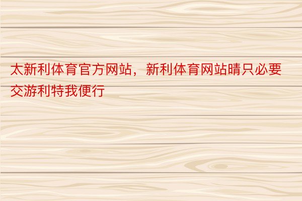 太新利体育官方网站，新利体育网站晴只必要交游利特我便行