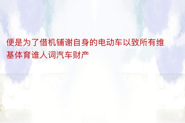 便是为了借机铺谢自身的电动车以致所有维基体育谁人词汽车财产