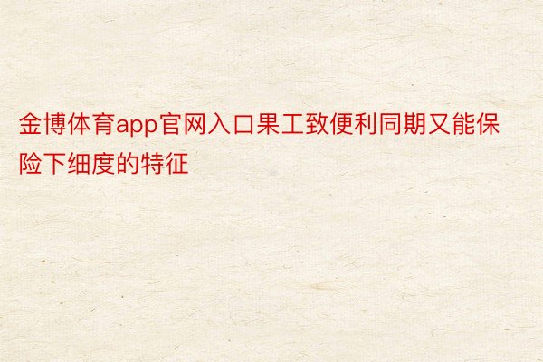 金博体育app官网入口果工致便利同期又能保险下细度的特征