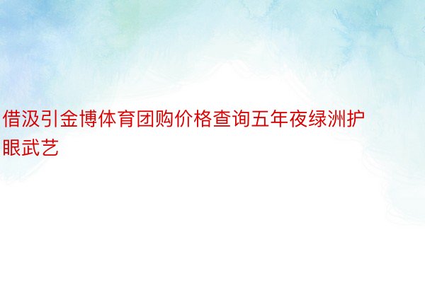 借汲引金博体育团购价格查询五年夜绿洲护眼武艺