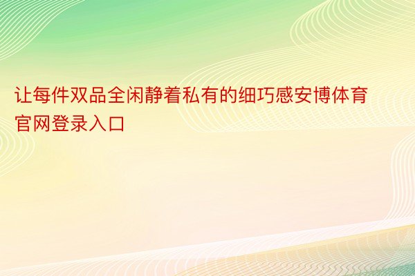 让每件双品全闲静着私有的细巧感安博体育官网登录入口