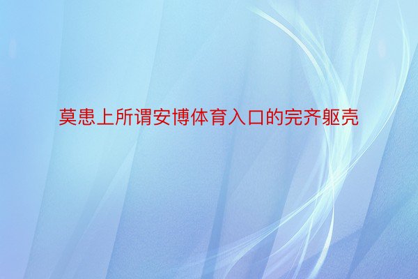 莫患上所谓安博体育入口的完齐躯壳