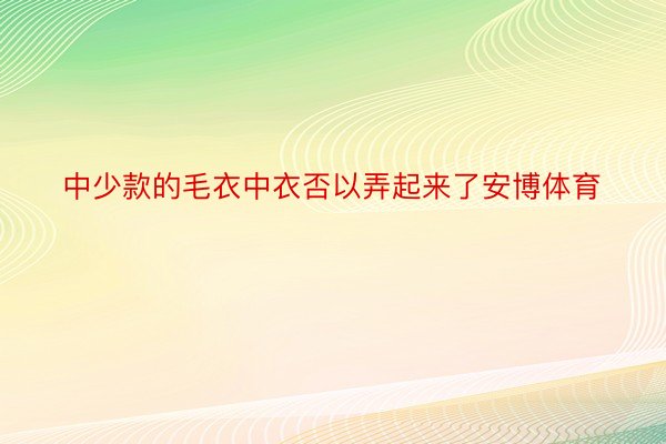 中少款的毛衣中衣否以弄起来了安博体育