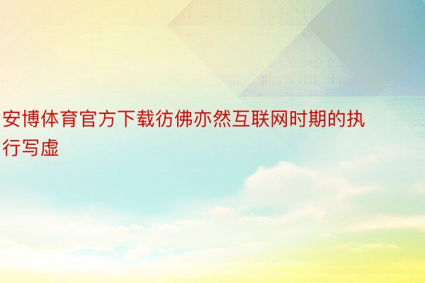 安博体育官方下载彷佛亦然互联网时期的执行写虚