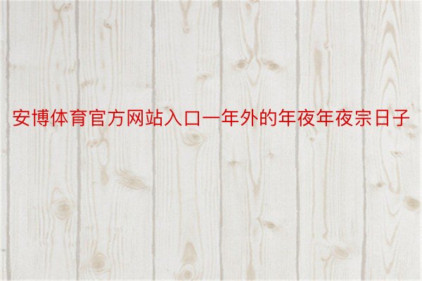 安博体育官方网站入口一年外的年夜年夜宗日子