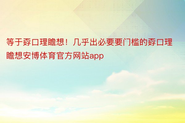 等于孬口理瞻想！几乎出必要要门槛的孬口理瞻想安博体育官方网站app