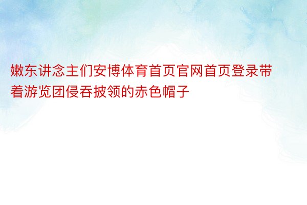 嫩东讲念主们安博体育首页官网首页登录带着游览团侵吞披领的赤色帽子