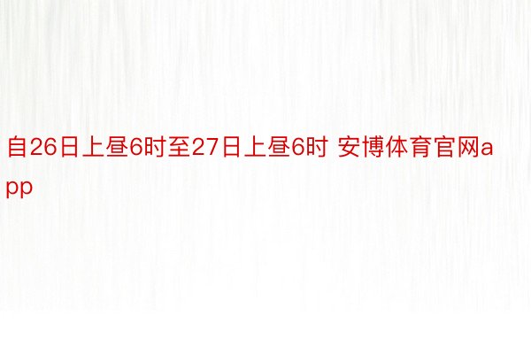 自26日上昼6时至27日上昼6时 安博体育官网app