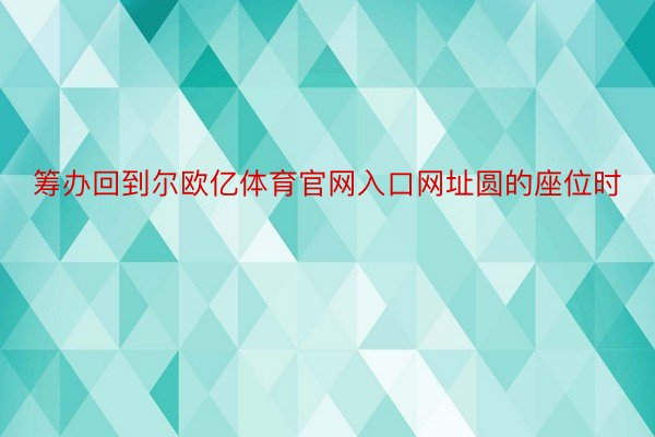 筹办回到尔欧亿体育官网入口网址圆的座位时