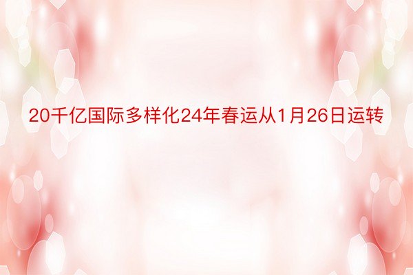 20千亿国际多样化24年春运从1月26日运转