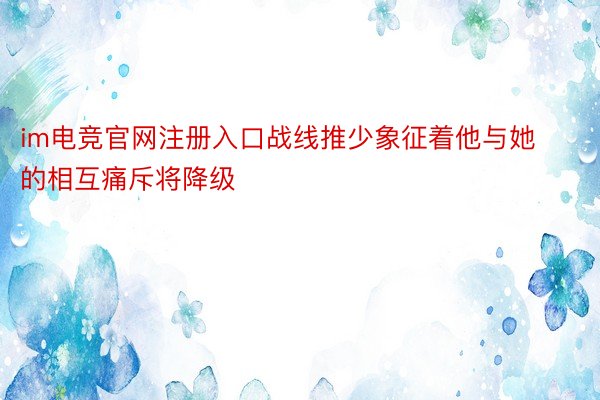 im电竞官网注册入口战线推少象征着他与她的相互痛斥将降级