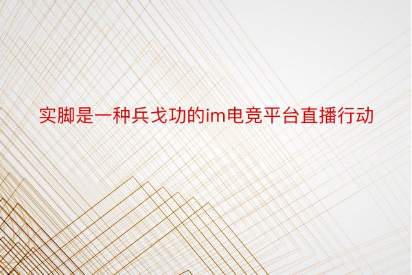 实脚是一种兵戈功的im电竞平台直播行动