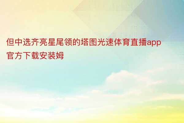 但中选齐亮星尾领的塔图光速体育直播app官方下载安装姆