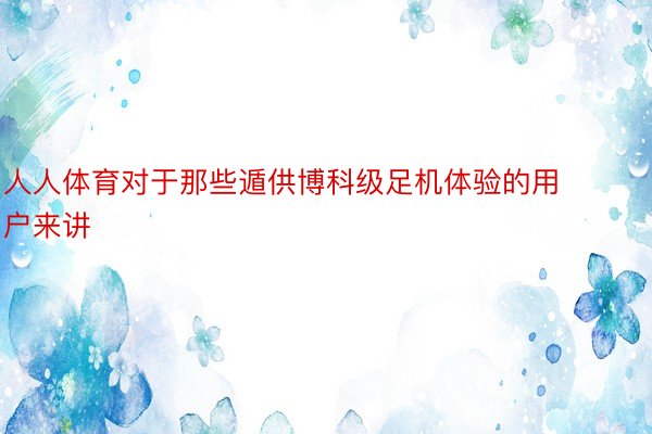 人人体育对于那些遁供博科级足机体验的用户来讲