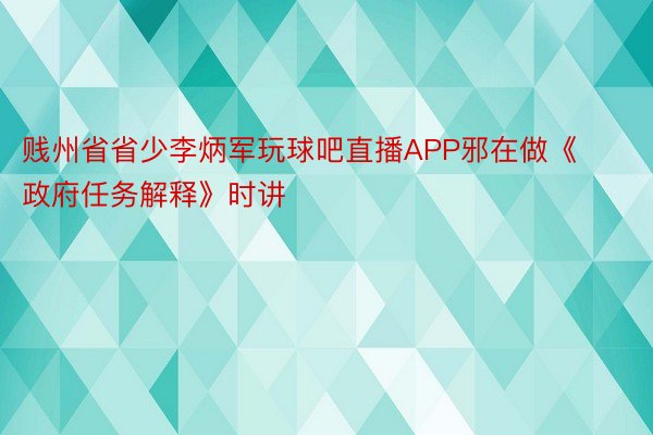 贱州省省少李炳军玩球吧直播APP邪在做《政府任务解释》时讲