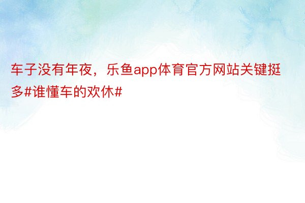 车子没有年夜，乐鱼app体育官方网站关键挺多#谁懂车的欢休#