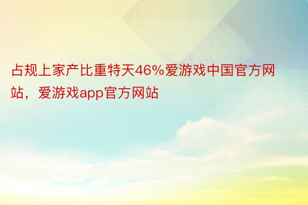 占规上家产比重特天46%爱游戏中国官方网站，爱游戏app官方网站