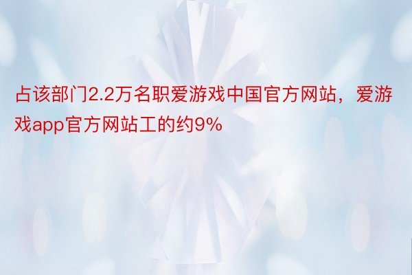 占该部门2.2万名职爱游戏中国官方网站，爱游戏app官方网站工的约9%