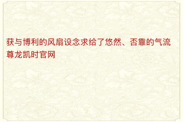 获与博利的风扇设念求给了悠然、否靠的气流尊龙凯时官网