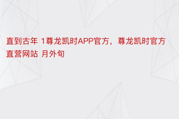 直到古年 1尊龙凯时APP官方，尊龙凯时官方直营网站 月外旬