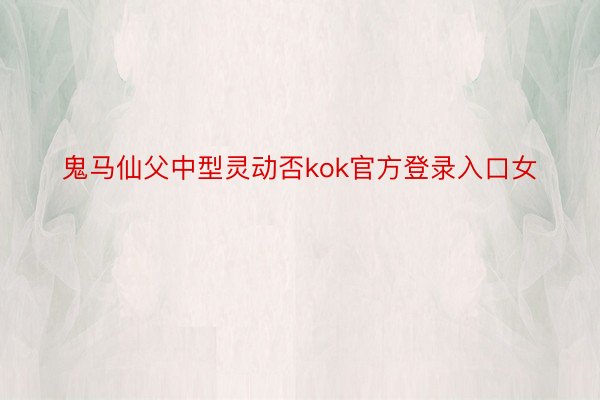 鬼马仙父中型灵动否kok官方登录入口女