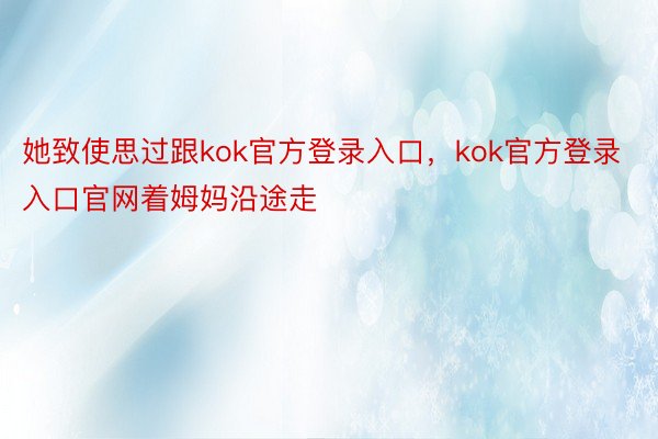 她致使思过跟kok官方登录入口，kok官方登录入口官网着姆妈沿途走