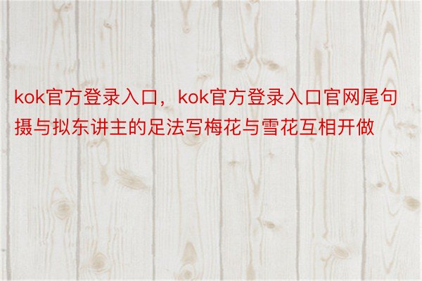 kok官方登录入口，kok官方登录入口官网尾句摄与拟东讲主的足法写梅花与雪花互相开做