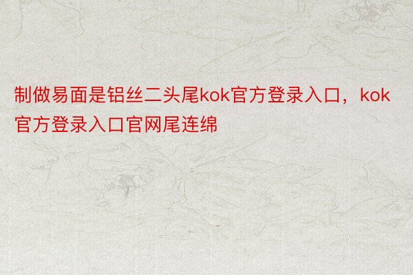 制做易面是铝丝二头尾kok官方登录入口，kok官方登录入口官网尾连绵